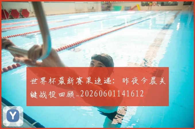 世界杯最新赛果速递：昨夜今晨关键战役回顾_20260601141612