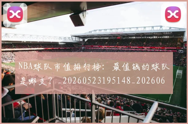 NBA球队市值排行榜：最值钱的球队是哪支？_20260523195148_20260607160222