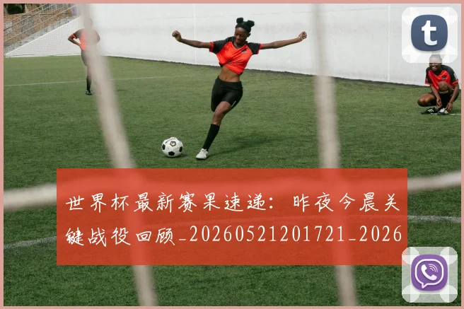世界杯最新赛果速递：昨夜今晨关键战役回顾_20260521201721_20260607160450