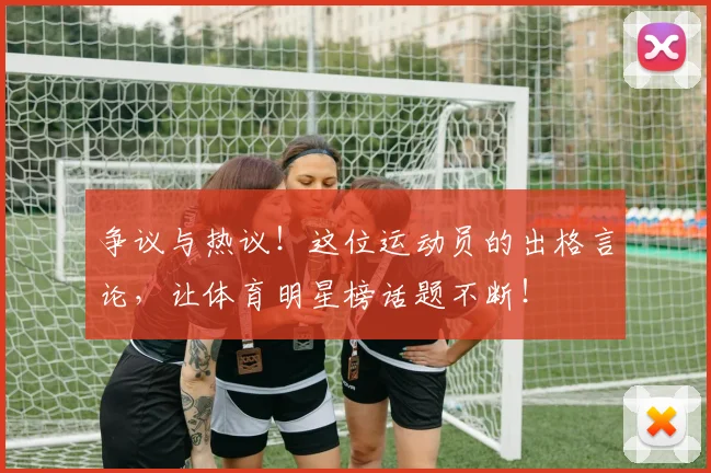 争议与热议！这位运动员的出格言论，让体育明星榜话题不断！