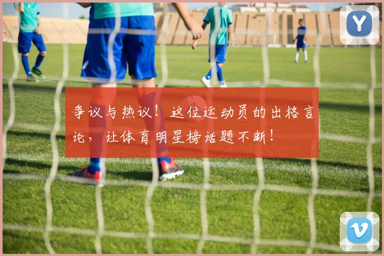争议与热议！这位运动员的出格言论，让体育明星榜话题不断！