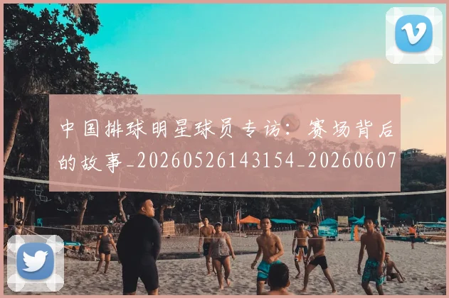中国排球明星球员专访:赛场背后的故事_20260526143154_20260607160604