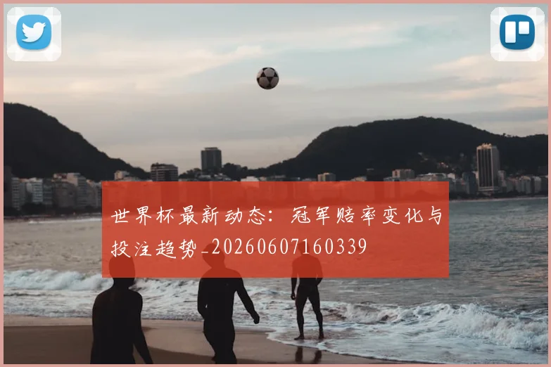 世界杯最新动态：冠军赔率变化与投注趋势_20260607160339
