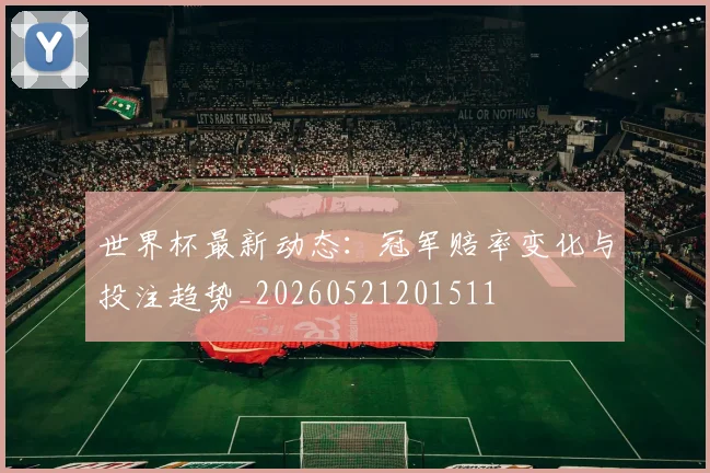 世界杯最新动态:冠军赔率变化与投注趋势_20260521201511