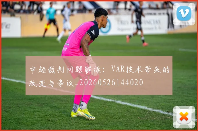 中超裁判问题解读：VAR技术带来的改变与争议_20260526144020