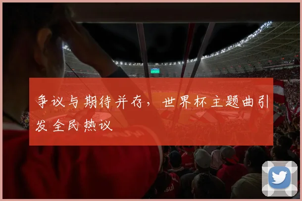 争议与期待并存，世界杯主题曲引发全民热议