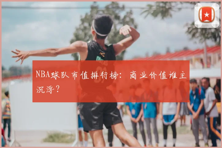 NBA球队市值排行榜:商业价值谁主沉浮?