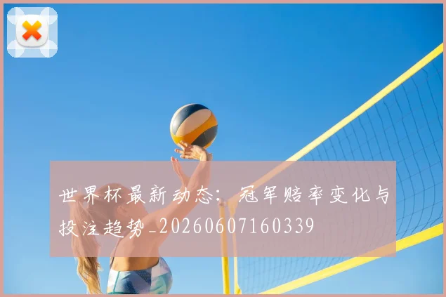 世界杯最新动态：冠军赔率变化与投注趋势_20260607160339
