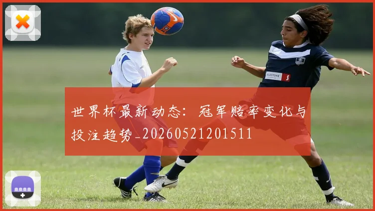 世界杯最新动态：冠军赔率变化与投注趋势_20260521201511