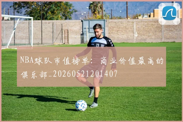 NBA球队市值榜单：商业价值最高的俱乐部_20260521201407
