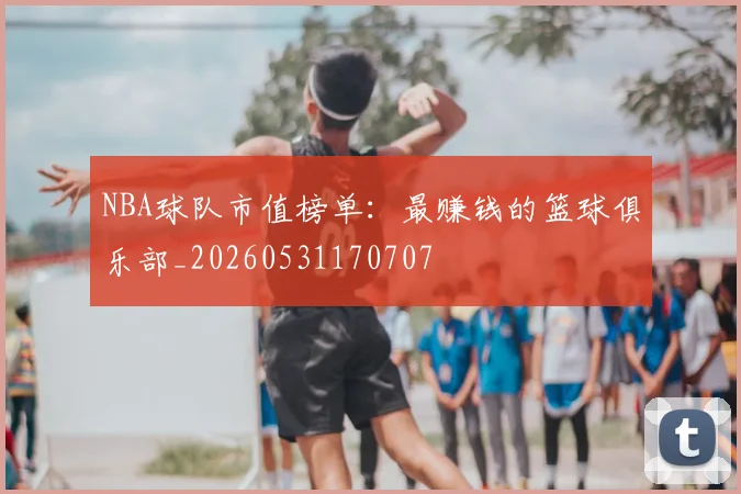 NBA球队市值榜单：最赚钱的篮球俱乐部_20260531170707